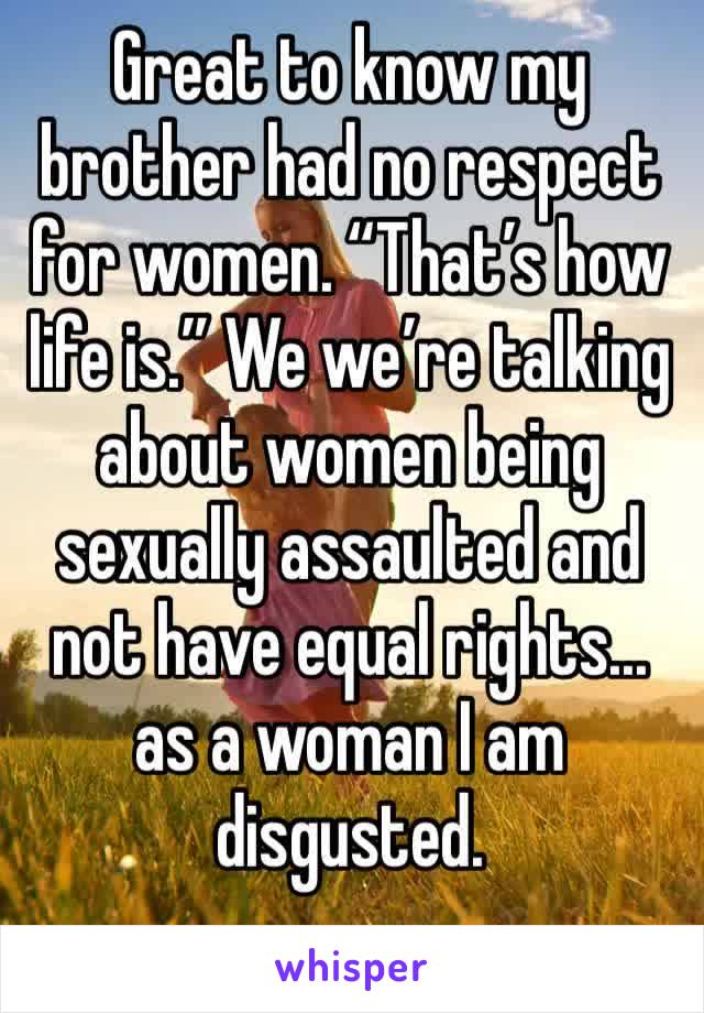Great to know my brother had no respect for women. “That’s how life is.” We we’re talking about women being sexually assaulted and not have equal rights... as a woman I am disgusted.