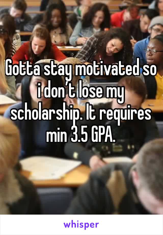 Gotta stay motivated so i don’t lose my scholarship. It requires min 3.5 GPA.