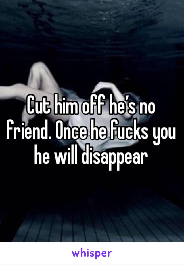 Cut him off he’s no friend. Once he fucks you he will disappear 