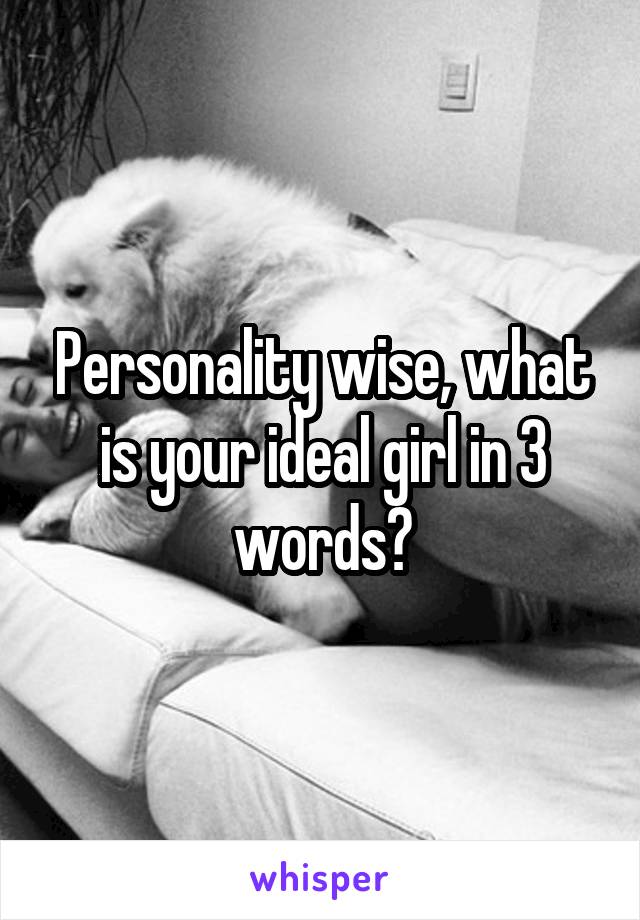 Personality wise, what is your ideal girl in 3 words?