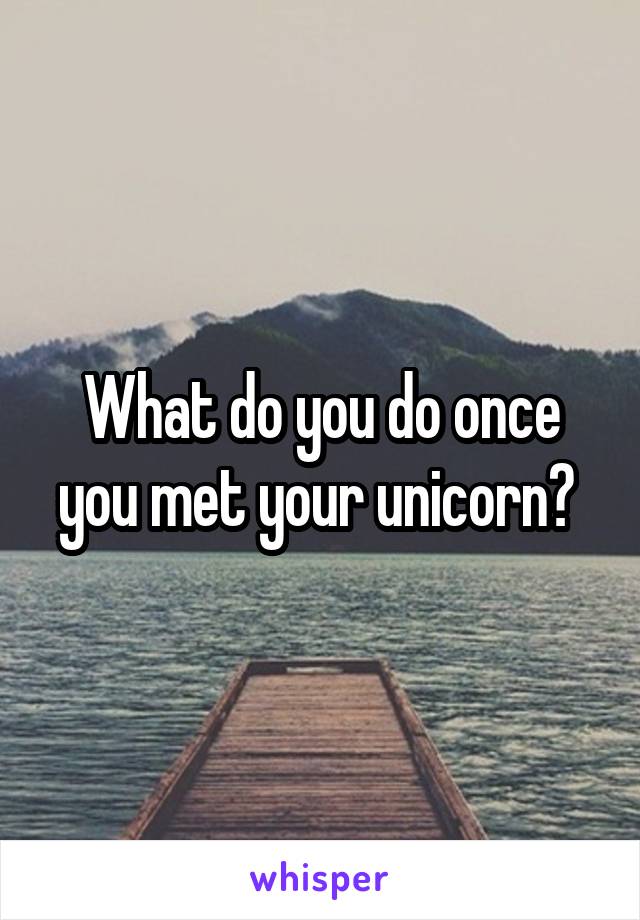 What do you do once you met your unicorn? 