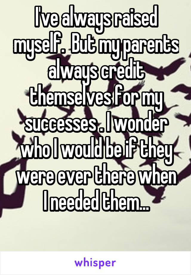 I've always raised myself.  But my parents always credit themselves for my successes . I wonder who I would be if they were ever there when I needed them...

