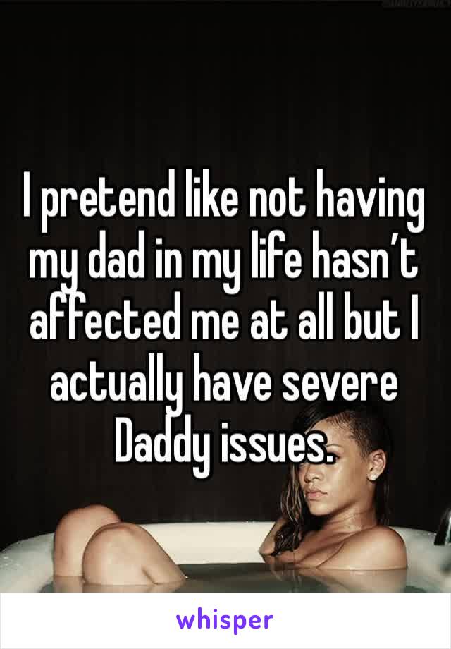 I pretend like not having my dad in my life hasn’t affected me at all but I actually have severe Daddy issues. 