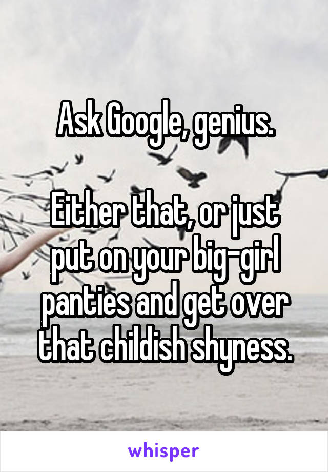 Ask Google, genius.

Either that, or just put on your big-girl panties and get over that childish shyness.
