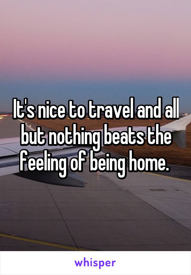It's nice to travel and all but nothing beats the feeling of being home. 