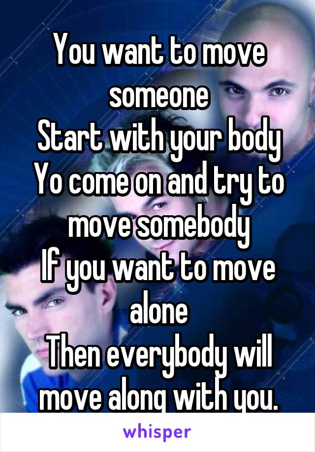 You want to move someone
Start with your body
Yo come on and try to move somebody
If you want to move alone
Then everybody will move along with you.