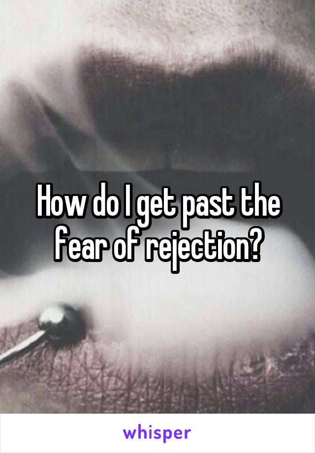 How do I get past the fear of rejection?