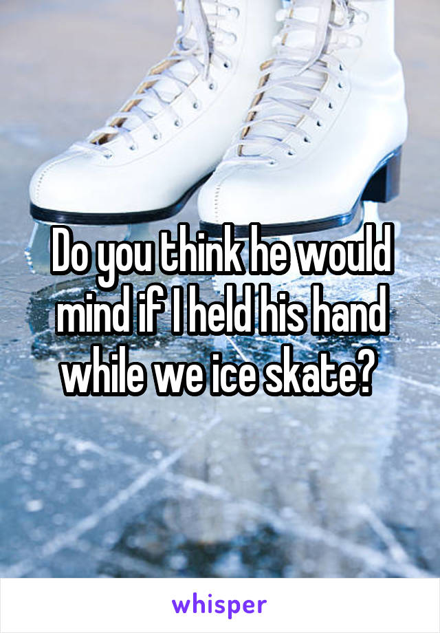 Do you think he would mind if I held his hand while we ice skate? 