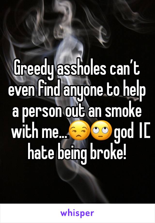 Greedy assholes can’t even find anyone to help a person out an smoke with me...😒🙄 god I️ hate being broke!