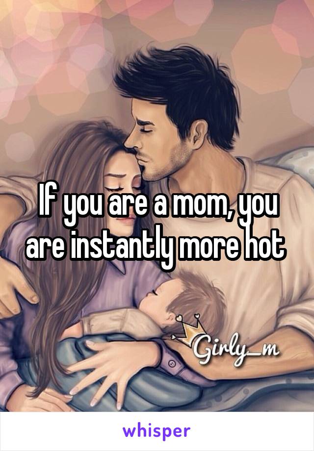 If you are a mom, you are instantly more hot 