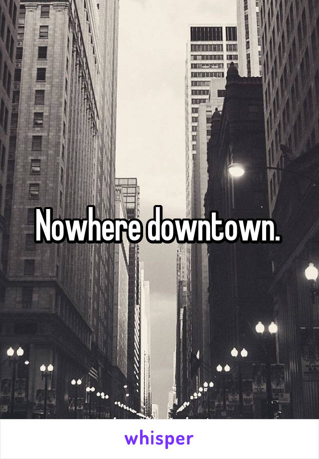 Nowhere downtown. 