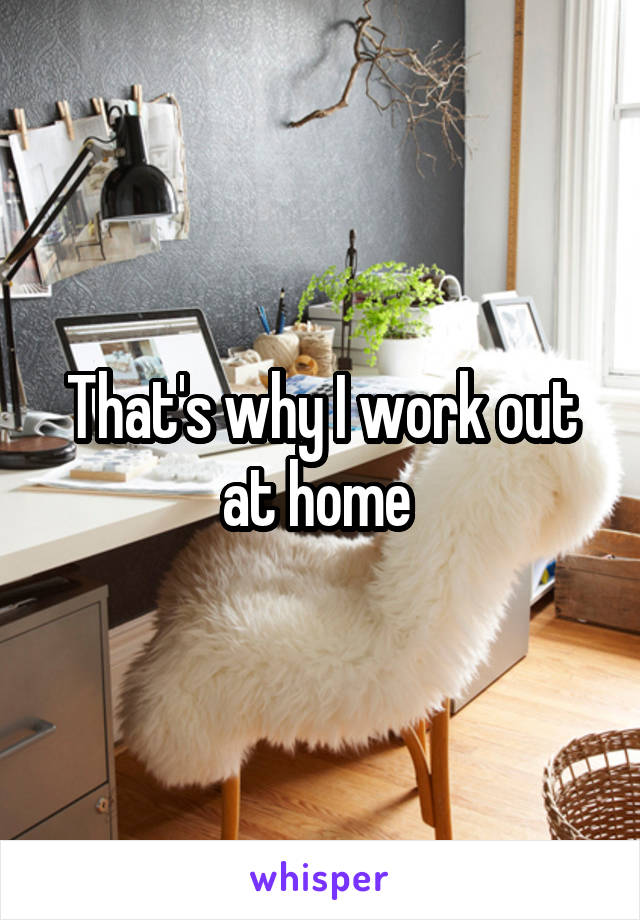 That's why I work out at home 