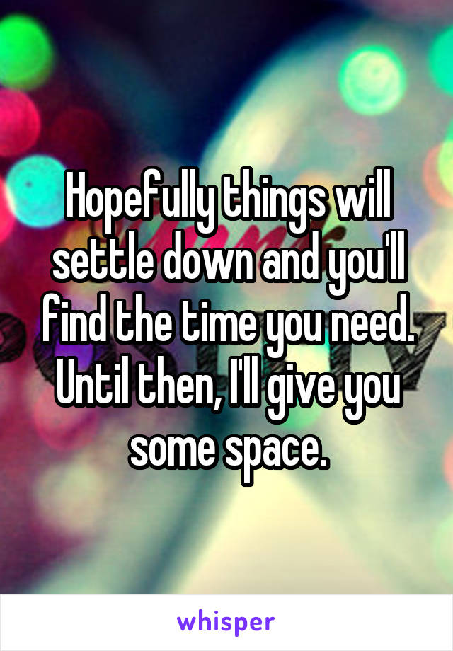 Hopefully things will settle down and you'll find the time you need. Until then, I'll give you some space.