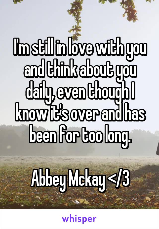 I'm still in love with you and think about you daily, even though I know it's over and has been for too long.

Abbey Mckay </3