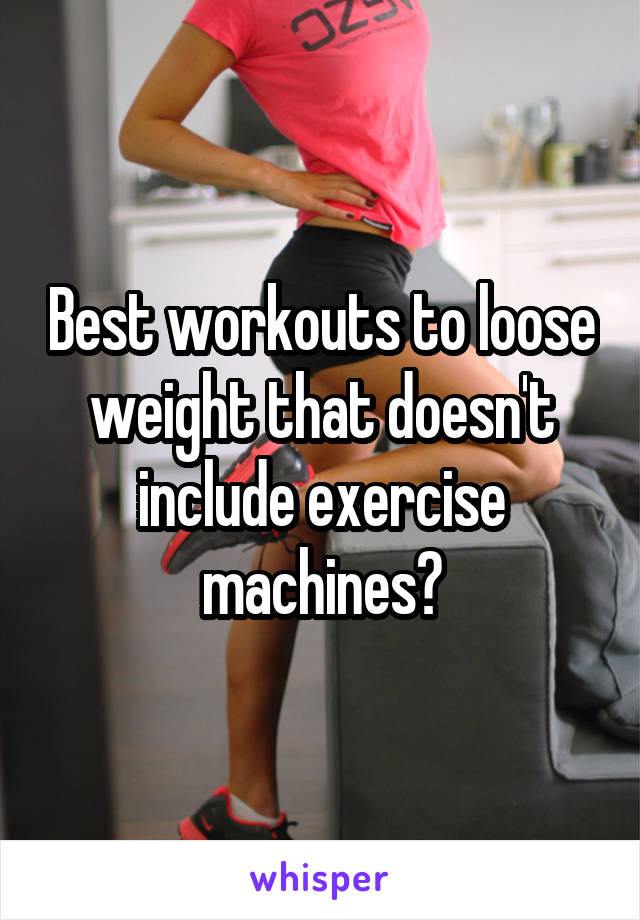 Best workouts to loose weight that doesn't include exercise machines?