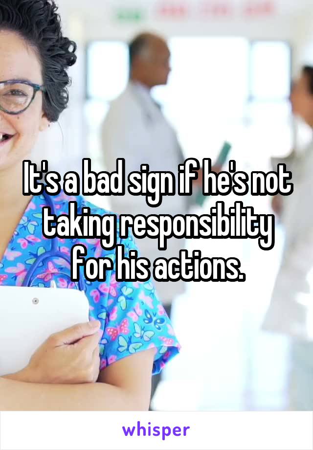 It's a bad sign if he's not taking responsibility for his actions.