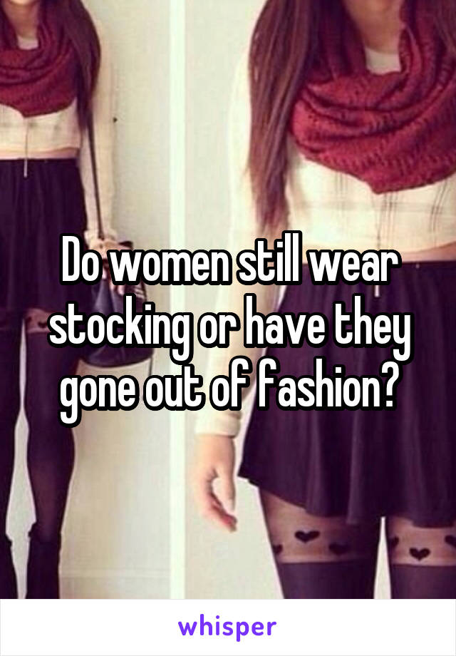 Do women still wear stocking or have they gone out of fashion?