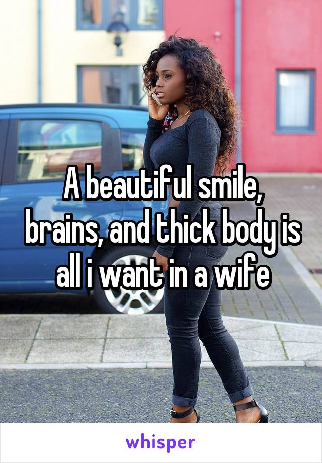 A beautiful smile, brains, and thick body is all i want in a wife