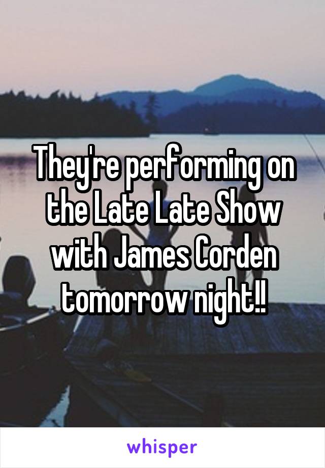 They're performing on the Late Late Show with James Corden tomorrow night!!