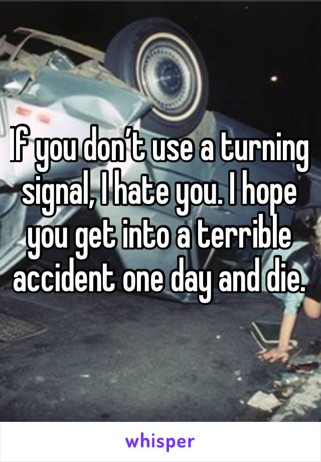 If you don’t use a turning  signal, I hate you. I hope you get into a terrible accident one day and die. 