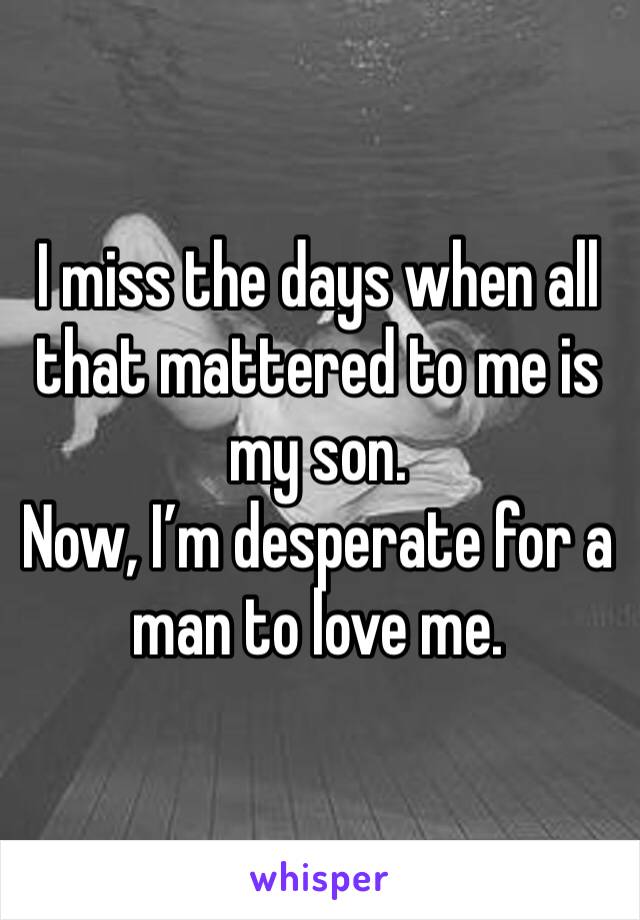 I miss the days when all that mattered to me is my son.
Now, I’m desperate for a man to love me.