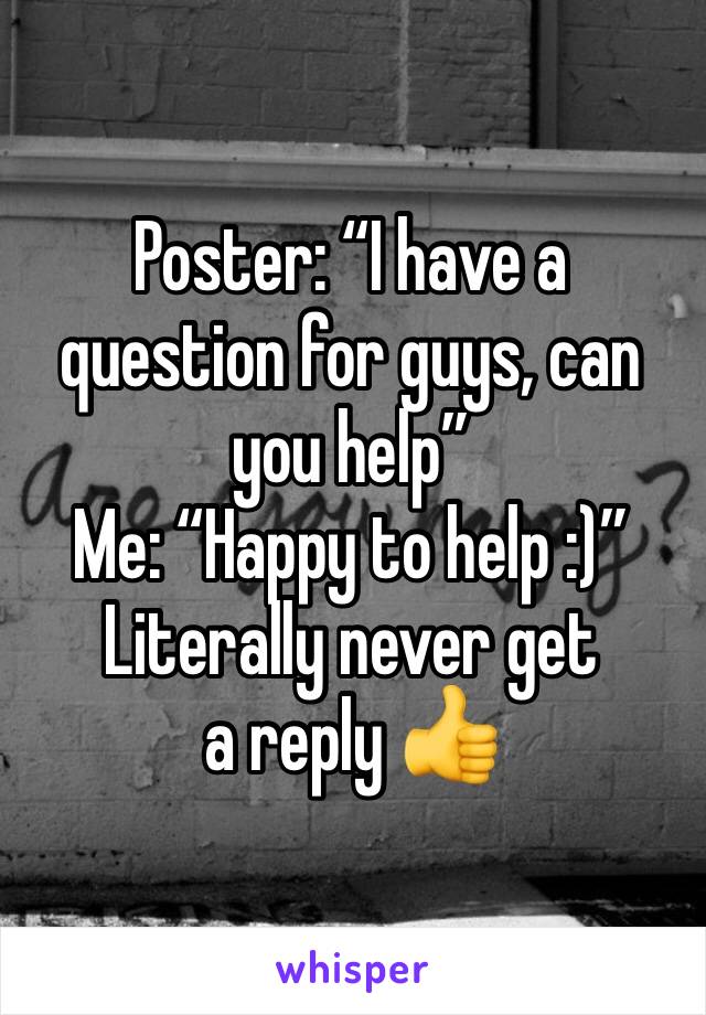 Poster: “I have a question for guys, can you help”
Me: “Happy to help :)”
Literally never get a reply 👍