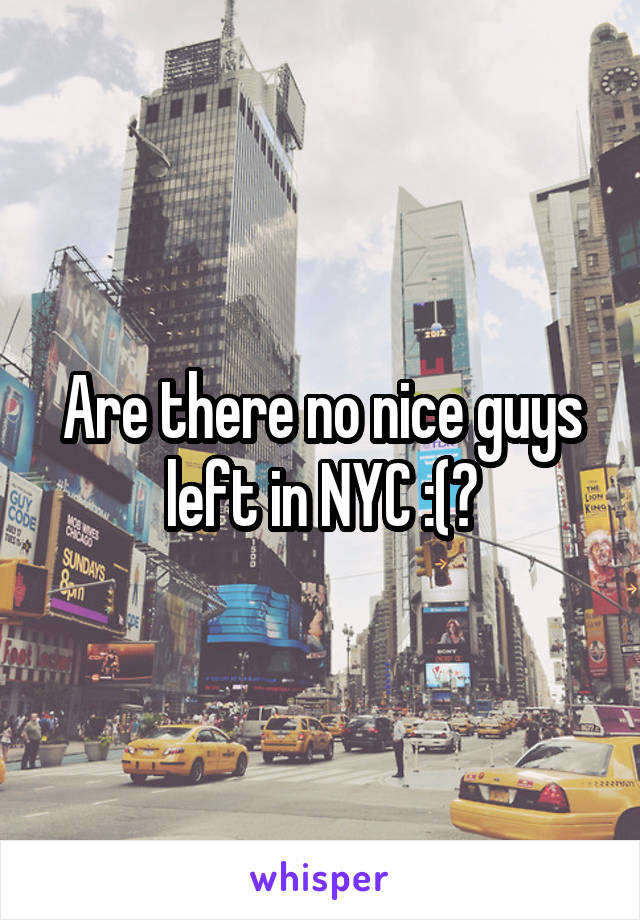 Are there no nice guys left in NYC :(?