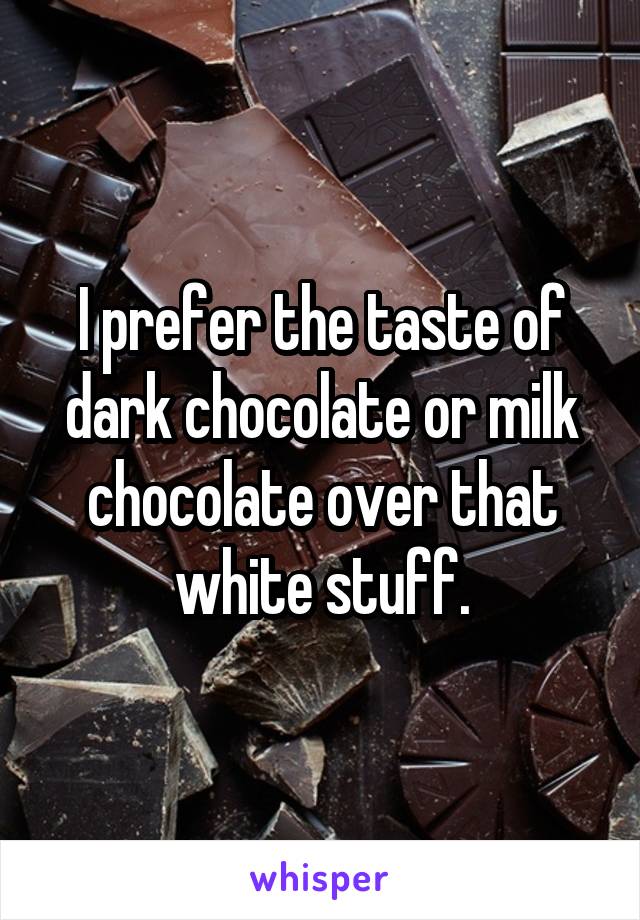 I prefer the taste of dark chocolate or milk chocolate over that white stuff.
