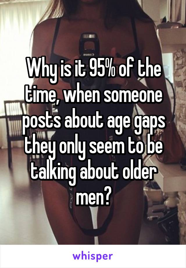 Why is it 95% of the time, when someone posts about age gaps they only seem to be talking about older men?