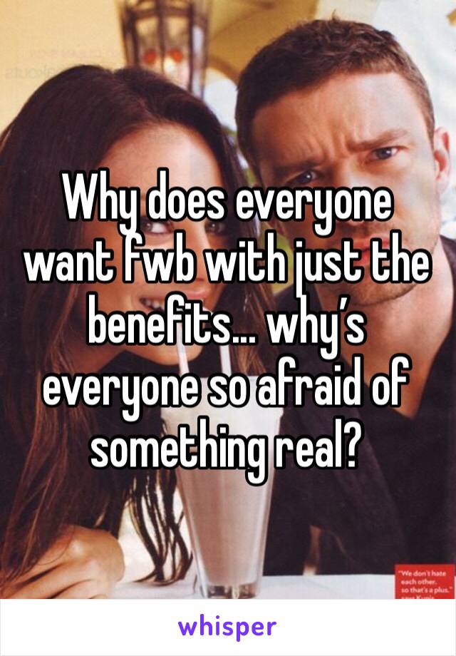 Why does everyone want fwb with just the benefits... why’s everyone so afraid of something real? 