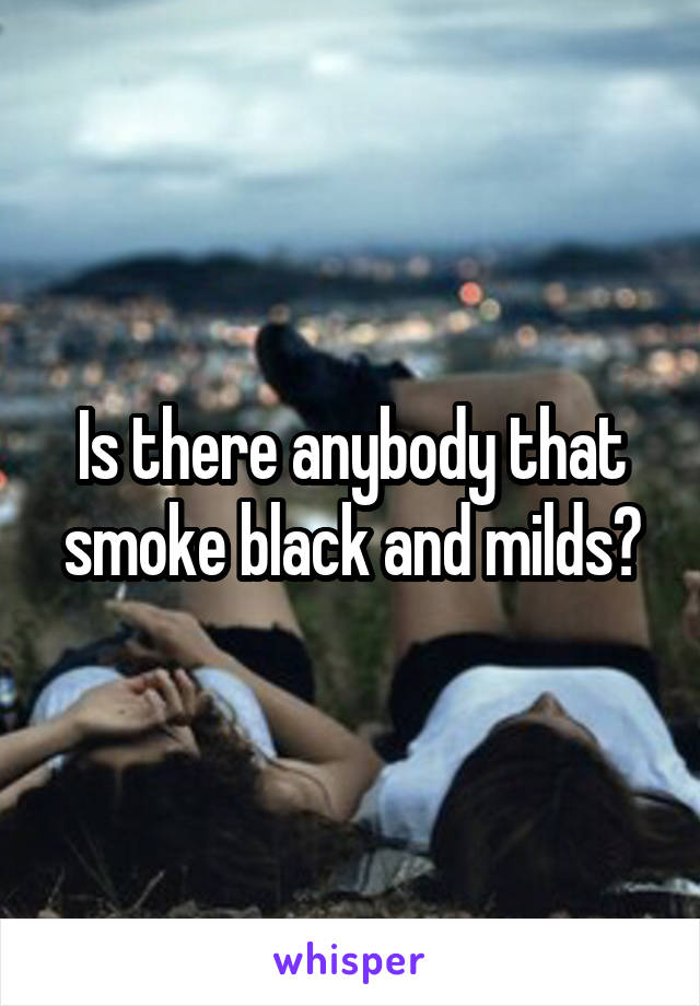 Is there anybody that smoke black and milds?