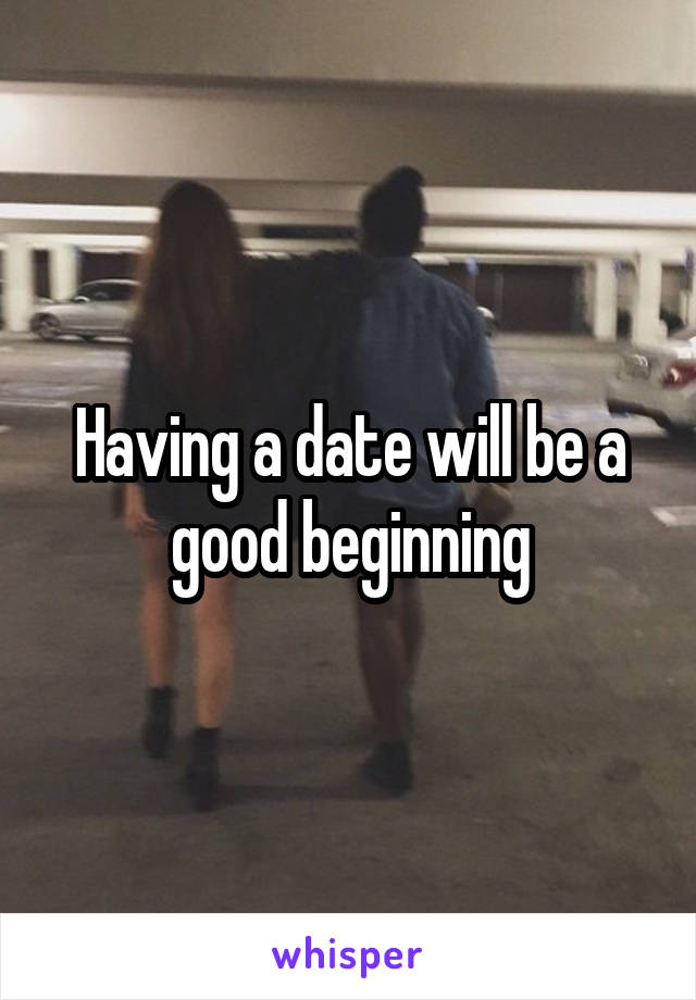 Having a date will be a good beginning