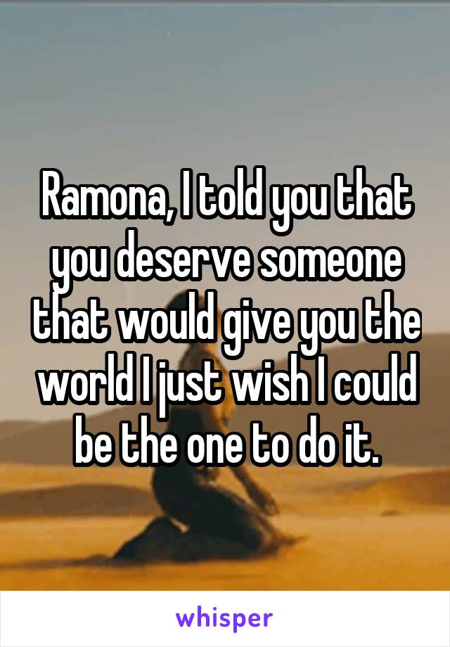 Ramona, I told you that you deserve someone that would give you the world I just wish I could be the one to do it.