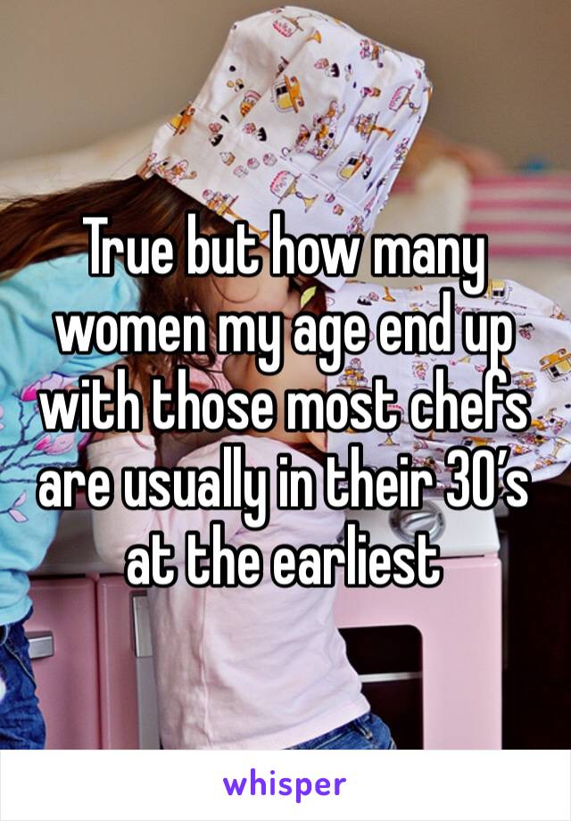 True but how many women my age end up with those most chefs are usually in their 30’s at the earliest 
