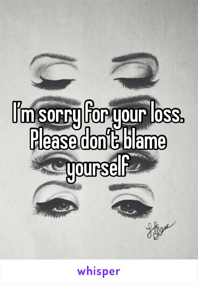 I’m sorry for your loss. Please don’t blame yourself 