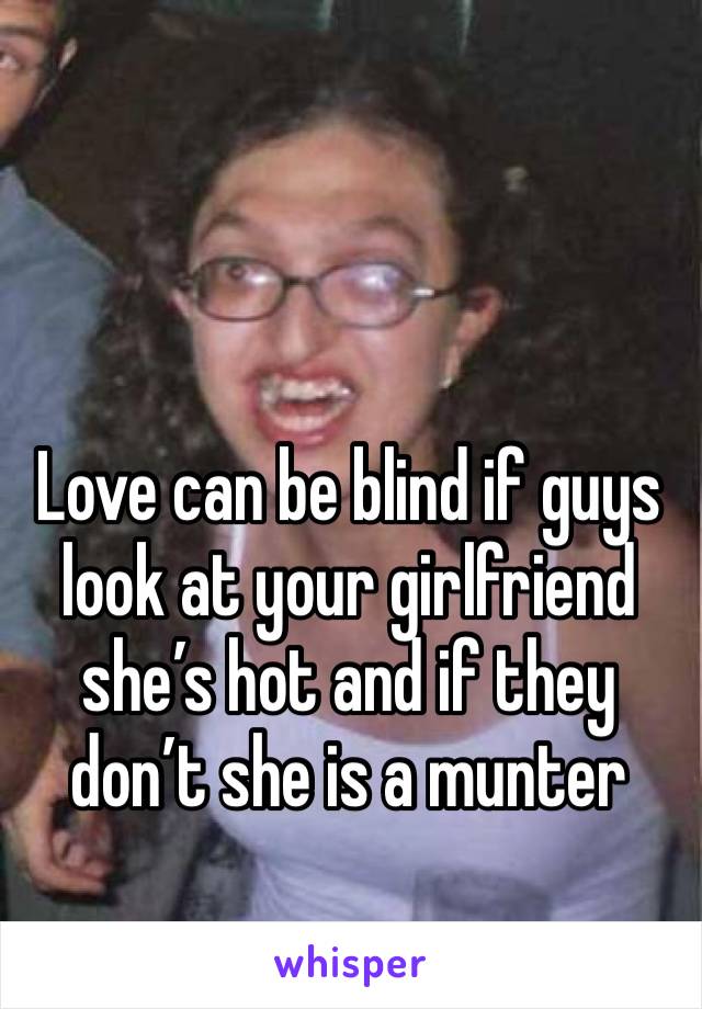 Love can be blind if guys look at your girlfriend she’s hot and if they don’t she is a munter 