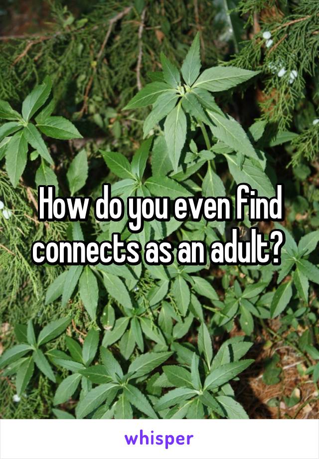 How do you even find connects as an adult? 