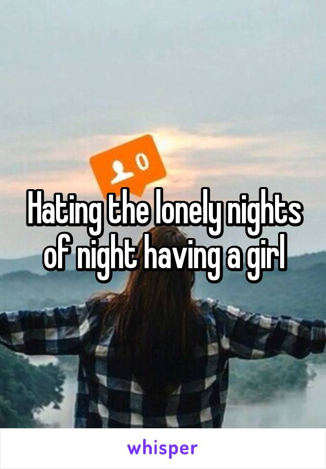 Hating the lonely nights of night having a girl
