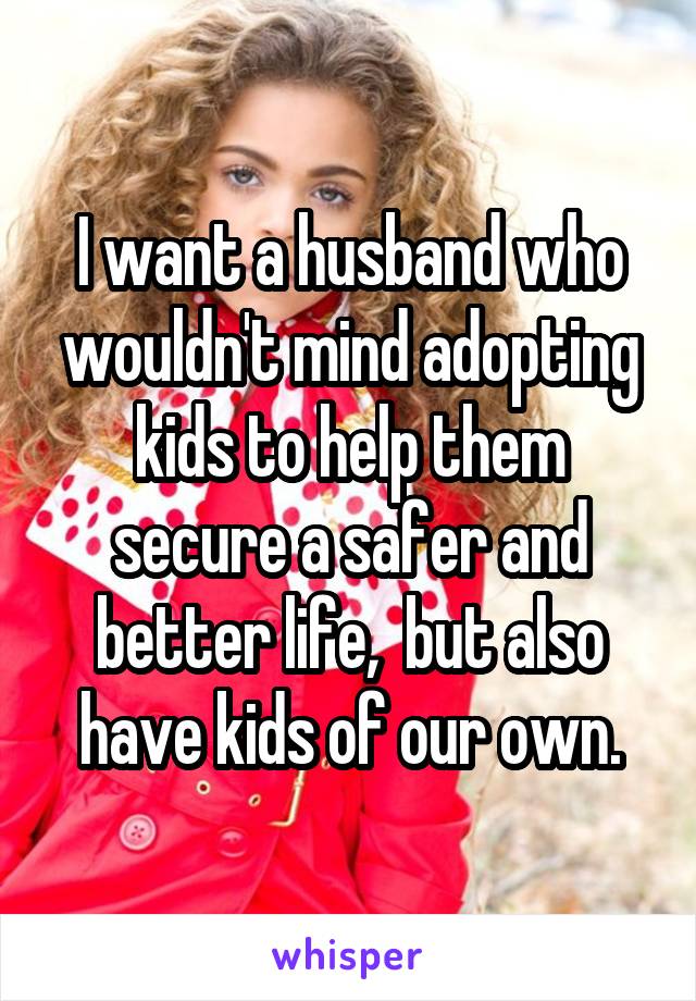 I want a husband who wouldn't mind adopting kids to help them secure a safer and better life,  but also have kids of our own.