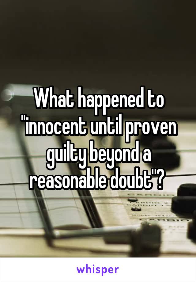 What happened to "innocent until proven guilty beyond a reasonable doubt"? 