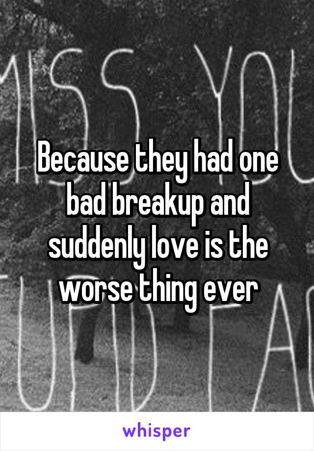 Because they had one bad breakup and suddenly love is the worse thing ever