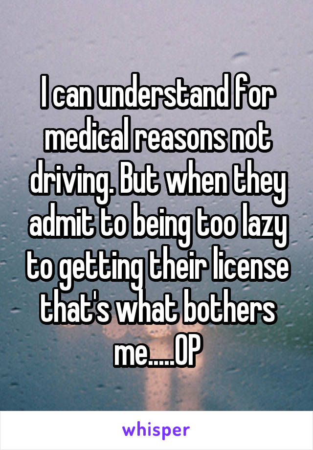 I can understand for medical reasons not driving. But when they admit to being too lazy to getting their license that's what bothers me.....OP