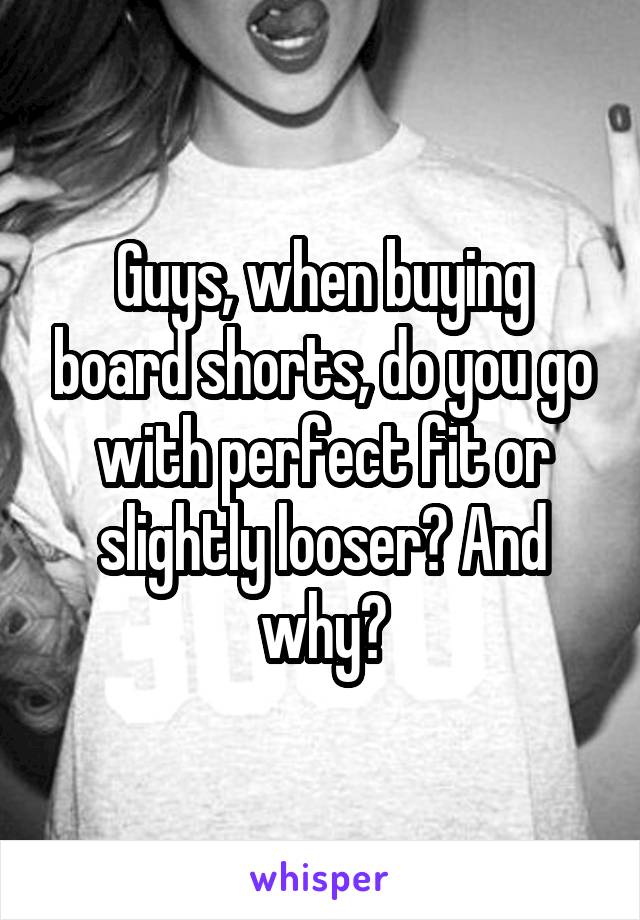 Guys, when buying board shorts, do you go with perfect fit or slightly looser? And why?