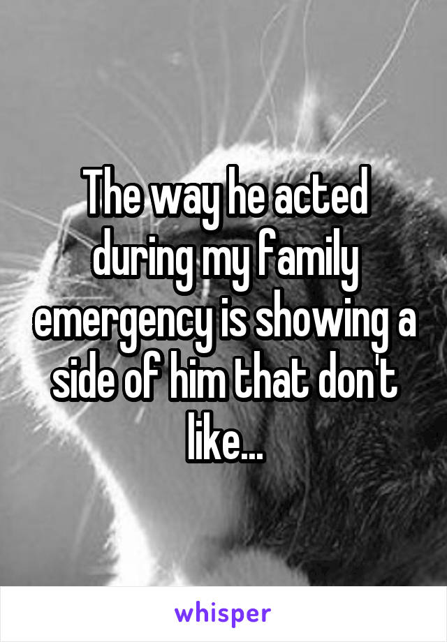 The way he acted during my family emergency is showing a side of him that don't like...
