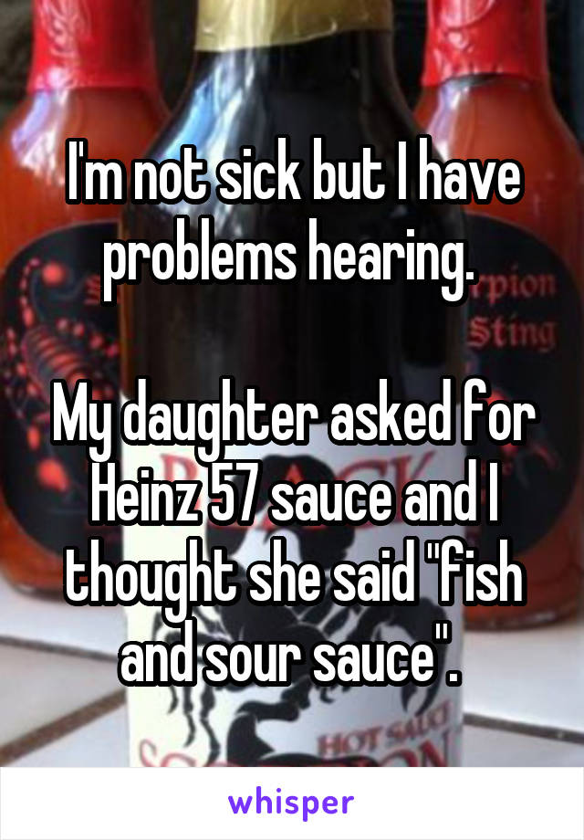I'm not sick but I have problems hearing. 

My daughter asked for Heinz 57 sauce and I thought she said "fish and sour sauce". 