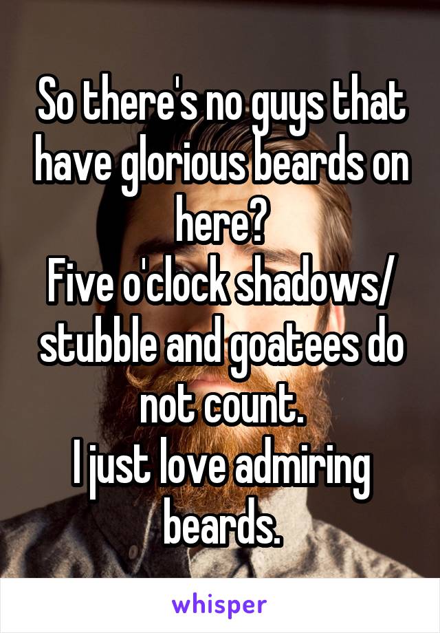 So there's no guys that have glorious beards on here?
Five o'clock shadows/ stubble and goatees do not count.
I just love admiring beards.