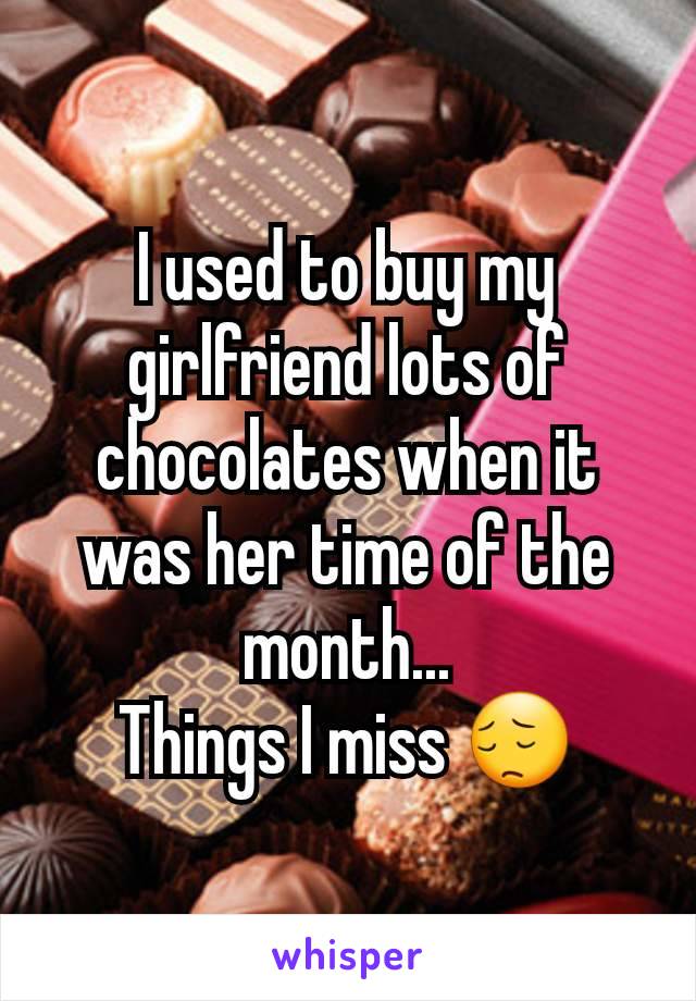 I used to buy my girlfriend lots of chocolates when it was her time of the month...
Things I miss 😔