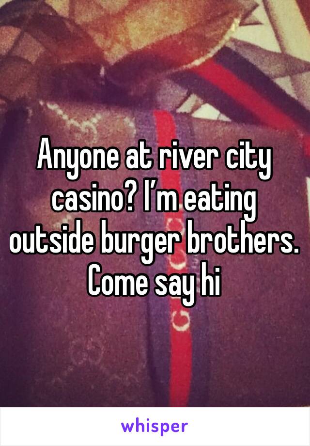 Anyone at river city casino? I’m eating outside burger brothers. Come say hi 