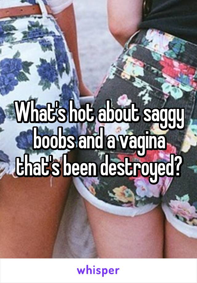 What's hot about saggy boobs and a vagina that's been destroyed?