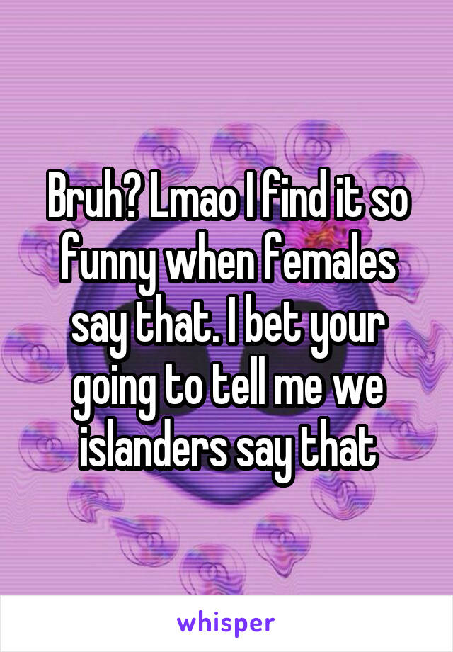 Bruh? Lmao I find it so funny when females say that. I bet your going to tell me we islanders say that